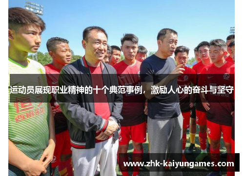 运动员展现职业精神的十个典范事例，激励人心的奋斗与坚守