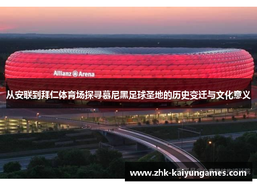 从安联到拜仁体育场探寻慕尼黑足球圣地的历史变迁与文化意义
