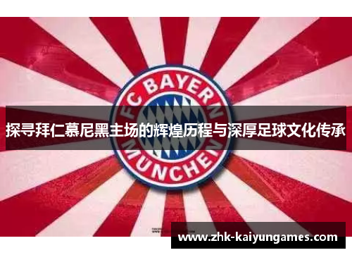 探寻拜仁慕尼黑主场的辉煌历程与深厚足球文化传承