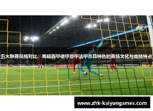 五大联赛风格对比：英超西甲德甲意甲法甲各具特色的赛场文化与竞技特点