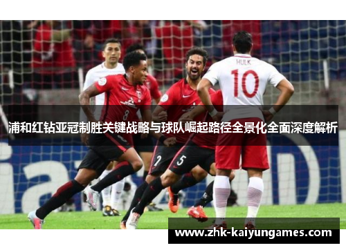 浦和红钻亚冠制胜关键战略与球队崛起路径全景化全面深度解析