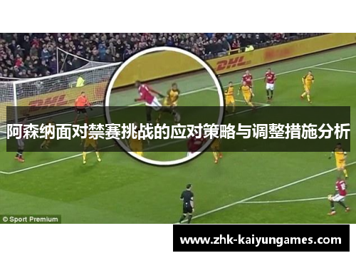 阿森纳面对禁赛挑战的应对策略与调整措施分析