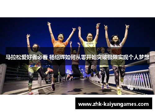 马拉松爱好者必看 杨绍辉如何从零开始突破极限实现个人梦想