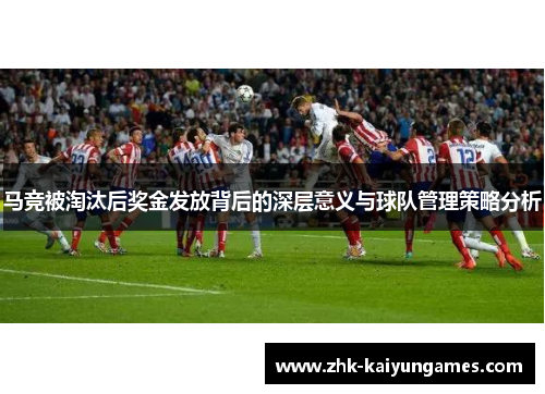 马竞被淘汰后奖金发放背后的深层意义与球队管理策略分析
