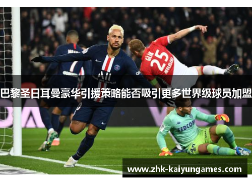 巴黎圣日耳曼豪华引援策略能否吸引更多世界级球员加盟