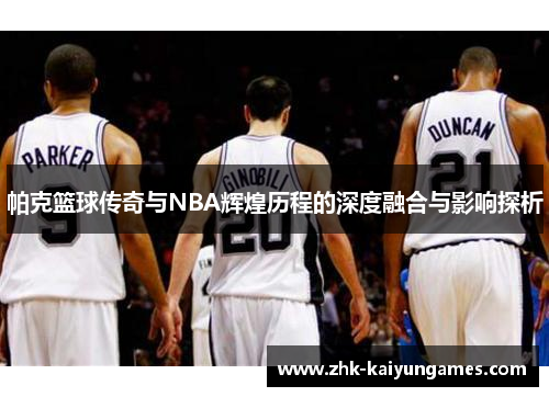 帕克篮球传奇与NBA辉煌历程的深度融合与影响探析
