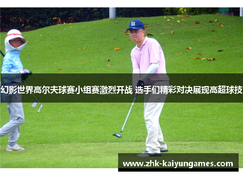 幻影世界高尔夫球赛小组赛激烈开战 选手们精彩对决展现高超球技