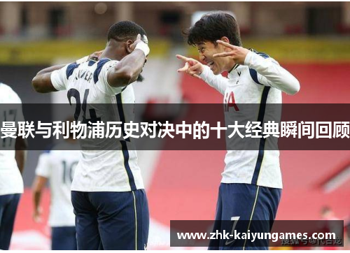 曼联与利物浦历史对决中的十大经典瞬间回顾