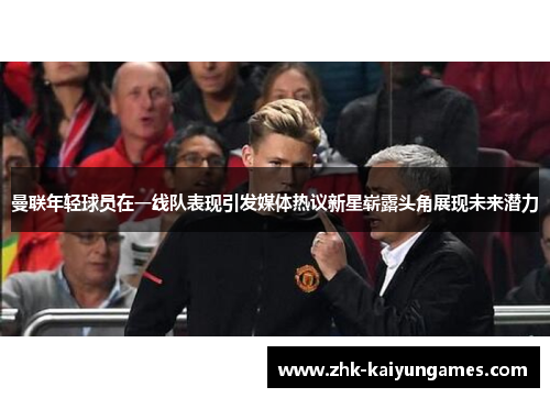 曼联年轻球员在一线队表现引发媒体热议新星崭露头角展现未来潜力