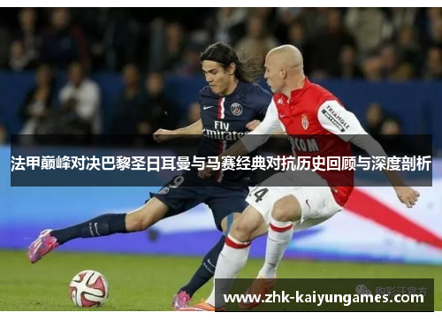 法甲巅峰对决巴黎圣日耳曼与马赛经典对抗历史回顾与深度剖析