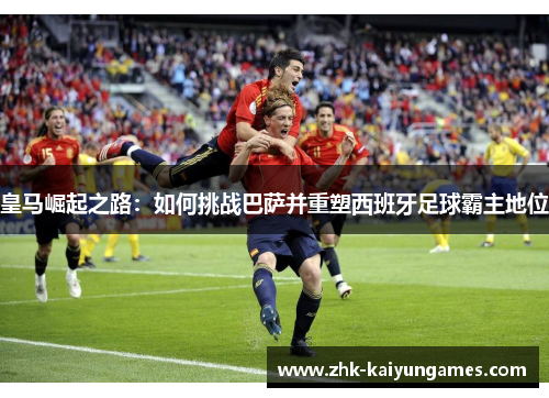 皇马崛起之路：如何挑战巴萨并重塑西班牙足球霸主地位