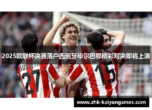 2025欧联杯决赛落户西班牙毕尔巴鄂精彩对决即将上演