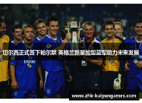 切尔西正式签下帕尔默 英格兰新星加盟蓝军助力未来发展