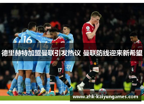 德里赫特加盟曼联引发热议 曼联防线迎来新希望