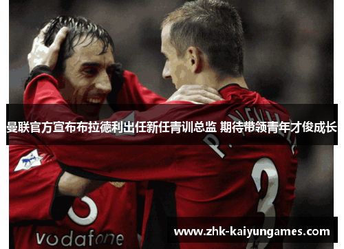 曼联官方宣布布拉德利出任新任青训总监 期待带领青年才俊成长