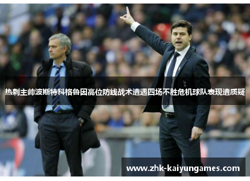 热刺主帅波斯特科格鲁因高位防线战术遭遇四场不胜危机球队表现遭质疑