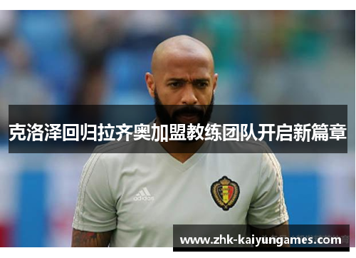 克洛泽回归拉齐奥加盟教练团队开启新篇章
